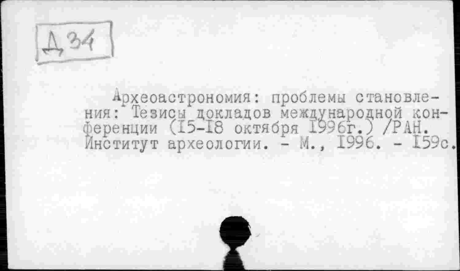 ﻿AHJ
Археоастрономия: проблемы становления:" Тезисы докладов международной і£он-ференции (15-18 октября 1996г.) /РАН. Институт археологии. - М., 1996. - 159с